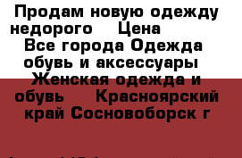 Продам новую одежду недорого! › Цена ­ 1 000 - Все города Одежда, обувь и аксессуары » Женская одежда и обувь   . Красноярский край,Сосновоборск г.